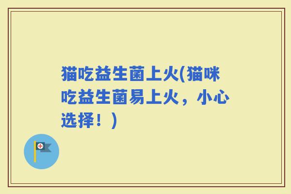 猫吃益生菌上火(猫咪吃益生菌易上火，小心选择！)