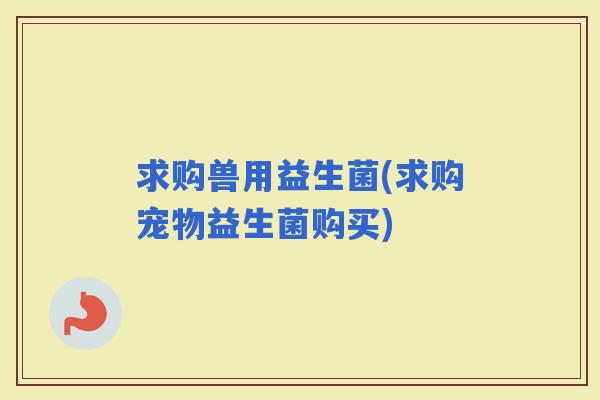求购兽用益生菌(求购宠物益生菌购买)
