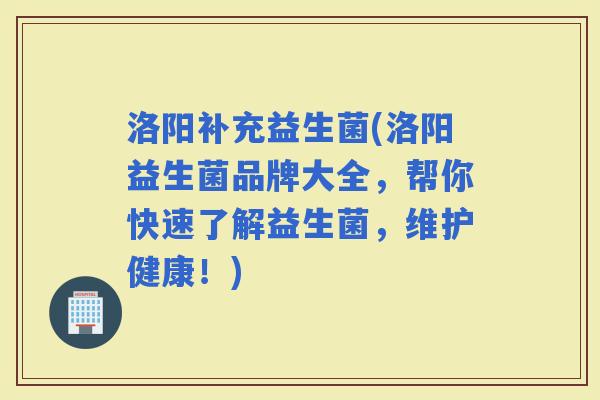 洛阳补充益生菌(洛阳益生菌品牌大全，帮你快速了解益生菌，维护健康！)