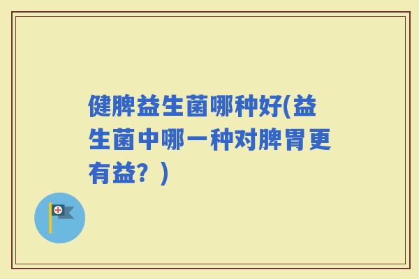 健脾益生菌哪种好(益生菌中哪一种对脾胃更有益？)