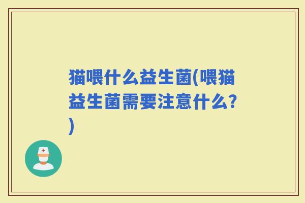 猫喂什么益生菌(喂猫益生菌需要注意什么？)