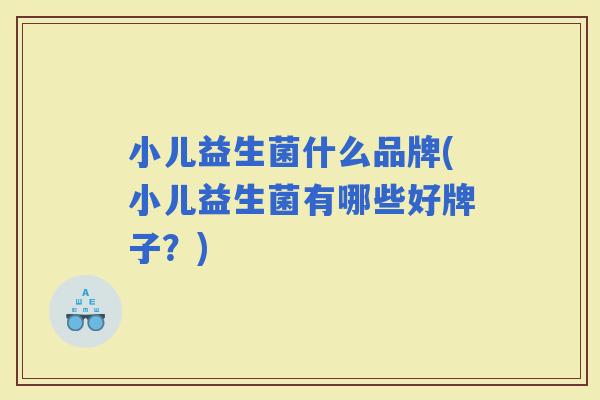 小儿益生菌什么品牌(小儿益生菌有哪些好牌子？)