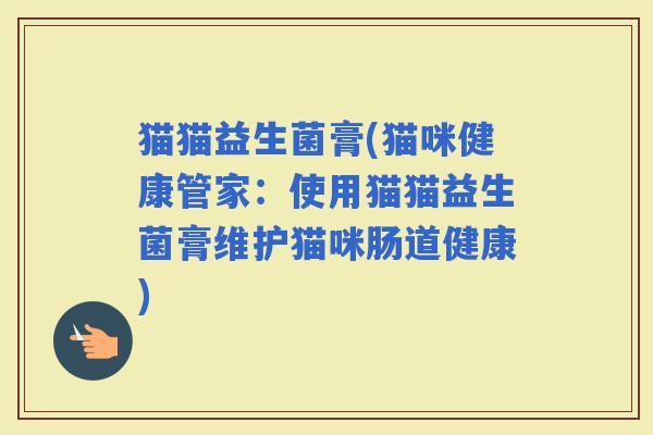猫猫益生菌膏(猫咪健康管家：使用猫猫益生菌膏维护猫咪肠道健康)