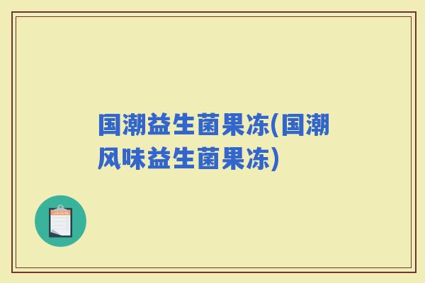 国潮益生菌果冻(国潮风味益生菌果冻)