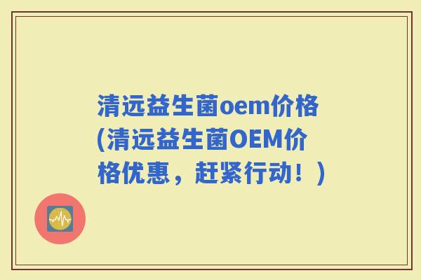清远益生菌oem价格(清远益生菌OEM价格优惠，赶紧行动！)