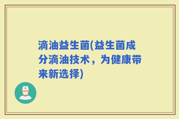 滴油益生菌(益生菌成分滴油技术，为健康带来新选择)