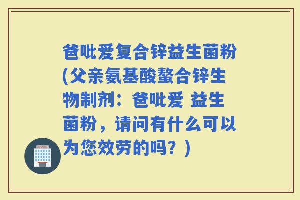 爸吡爱复合锌益生菌粉(父亲氨基酸螯合锌生物制剂：爸吡爱 益生菌粉，请问有什么可以为您效劳的吗？)