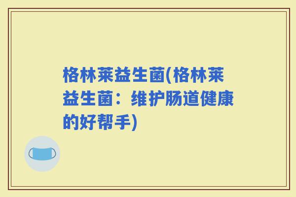 格林莱益生菌(格林莱益生菌：维护肠道健康的好帮手)