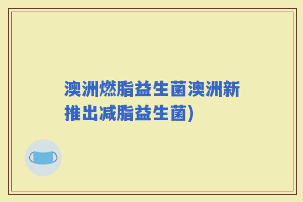 澳洲燃脂益生菌澳洲新推出减脂益生菌)