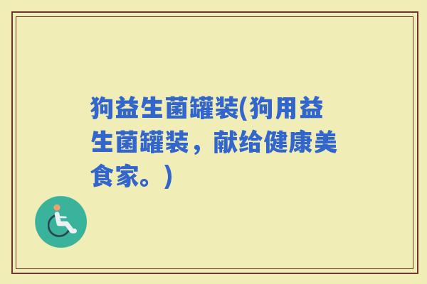 狗益生菌罐装(狗用益生菌罐装，献给健康美食家。)
