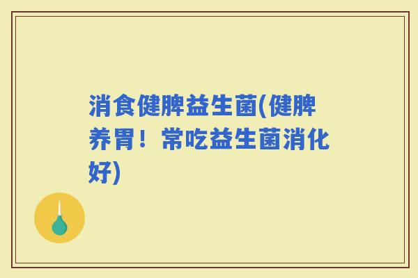消食健脾益生菌(健脾养胃！常吃益生菌消化好)