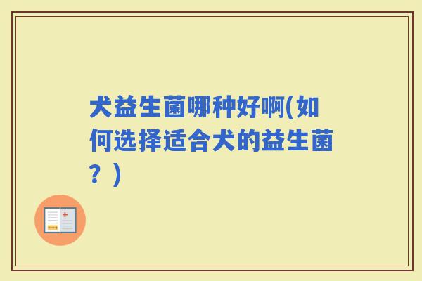 犬益生菌哪种好啊(如何选择适合犬的益生菌？)