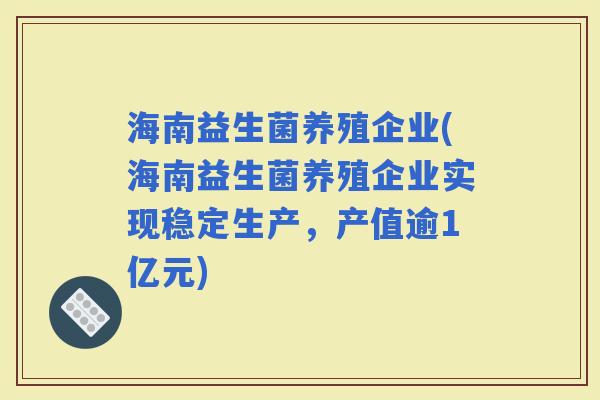 海南益生菌养殖企业(海南益生菌养殖企业实现稳定生产，产值逾1亿元)