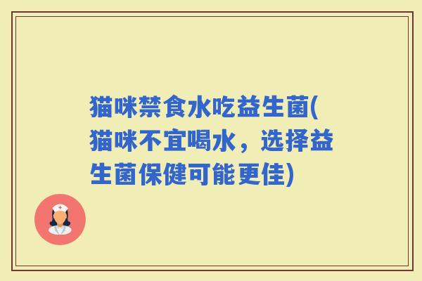 猫咪禁食水吃益生菌(猫咪不宜喝水，选择益生菌保健可能更佳)