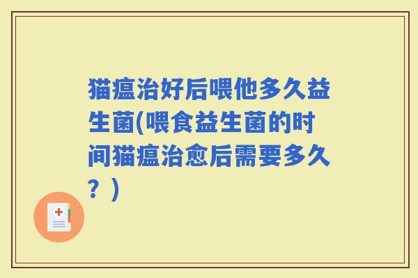 猫瘟好后喂他多久益生菌(喂食益生菌的时间猫瘟愈后需要多久？)