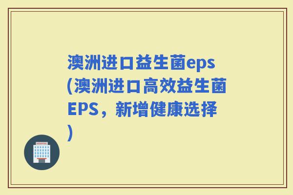 澳洲进口益生菌eps(澳洲进口高效益生菌EPS，新增健康选择)