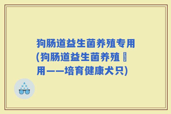 狗肠道益生菌养殖专用(狗肠道益生菌养殖專用——培育健康犬只)