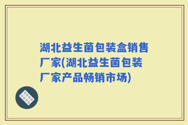 湖北益生菌包装盒销售厂家(湖北益生菌包装厂家产品畅销市场)