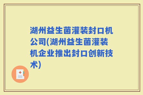 湖州益生菌灌装封口机公司(湖州益生菌灌装机企业推出封口创新技术)