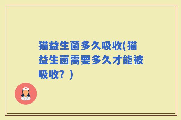 猫益生菌多久吸收(猫益生菌需要多久才能被吸收？)