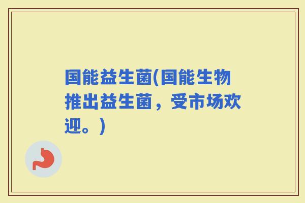 国能益生菌(国能生物推出益生菌，受市场欢迎。)