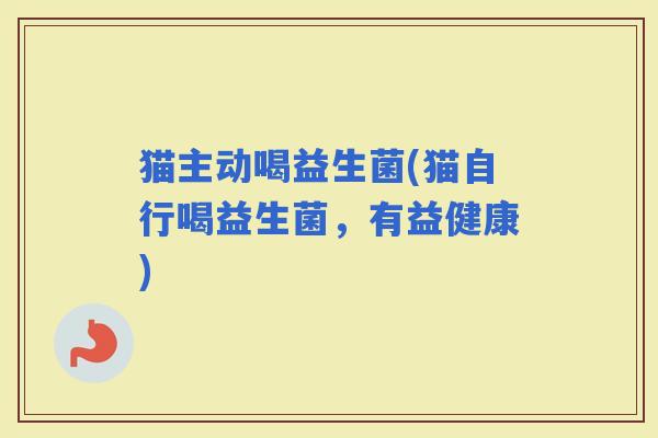 猫主动喝益生菌(猫自行喝益生菌，有益健康)