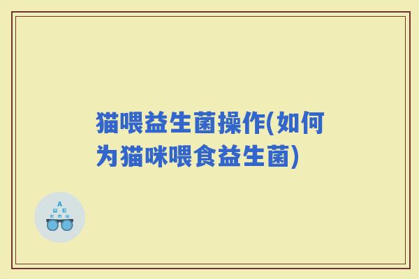 猫喂益生菌操作(如何为猫咪喂食益生菌)