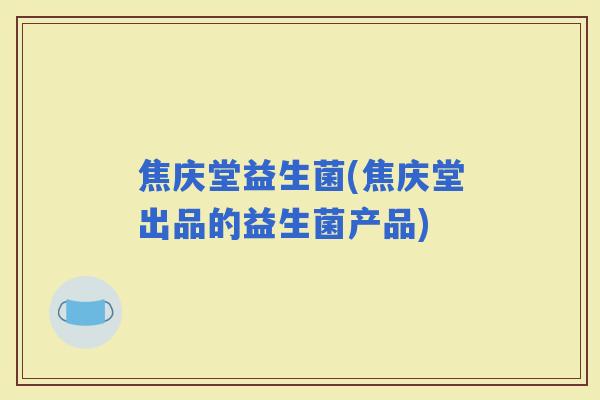 焦庆堂益生菌(焦庆堂出品的益生菌产品)