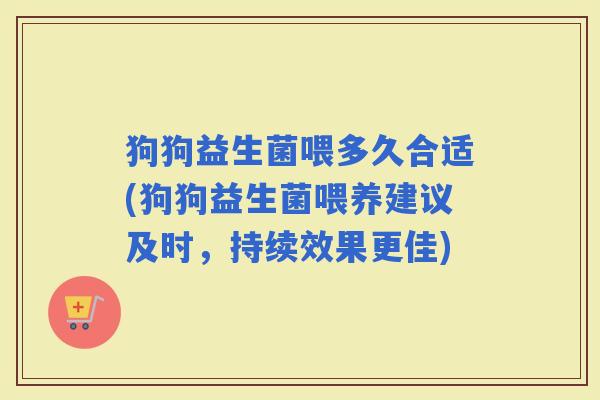 狗狗益生菌喂多久合适(狗狗益生菌喂养建议及时，持续效果更佳)