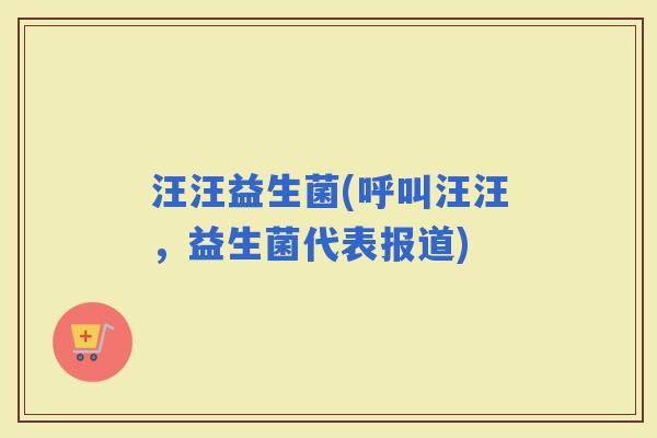 汪汪益生菌(呼叫汪汪，益生菌代表报道)