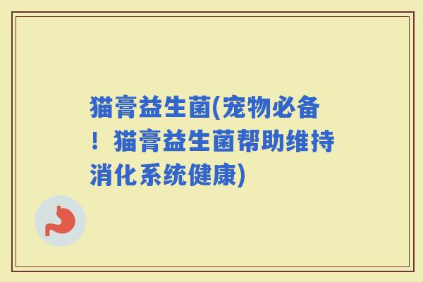猫膏益生菌(宠物必备！猫膏益生菌帮助维持消化系统健康)