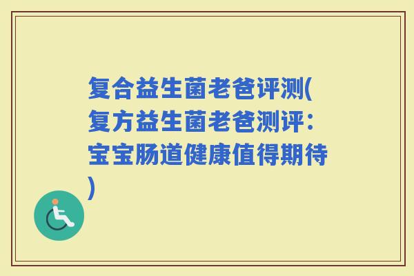 复合益生菌老爸评测(复方益生菌老爸测评：宝宝肠道健康值得期待)