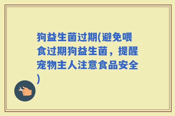 狗益生菌过期(避免喂食过期狗益生菌，提醒宠物主人注意食品安全)