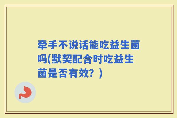 牵手不说话能吃益生菌吗(默契配合时吃益生菌是否有效？)