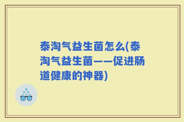 泰淘气益生菌怎么(泰淘气益生菌——促进肠道健康的神器)