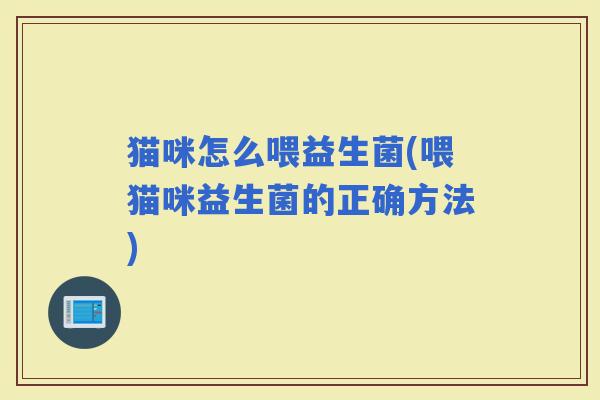 猫咪怎么喂益生菌(喂猫咪益生菌的正确方法)