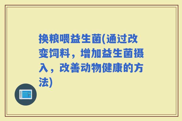 换粮喂益生菌(通过改变饲料，增加益生菌摄入，改善动物健康的方法)