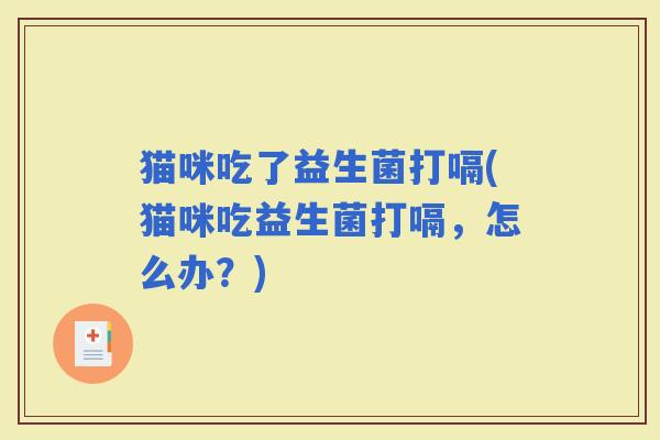 猫咪吃了益生菌打嗝(猫咪吃益生菌打嗝，怎么办？)