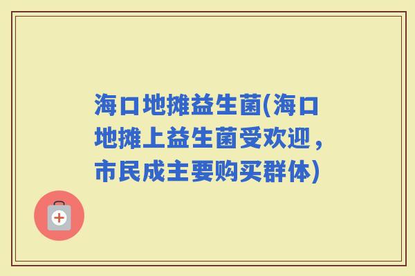 海口地摊益生菌(海口地摊上益生菌受欢迎，市民成主要购买群体)