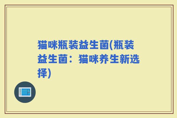 猫咪瓶装益生菌(瓶装益生菌：猫咪养生新选择)