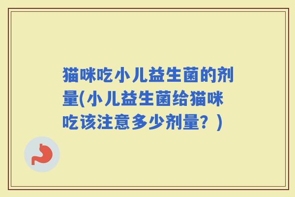 猫咪吃小儿益生菌的剂量(小儿益生菌给猫咪吃该注意多少剂量？)