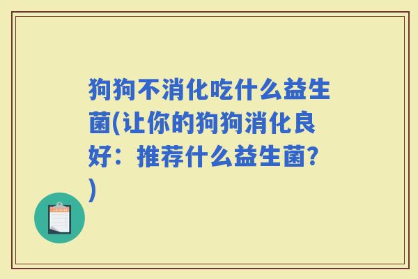 狗狗不消化吃什么益生菌(让你的狗狗消化良好：推荐什么益生菌？)