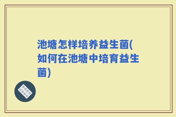 池塘怎样培养益生菌(如何在池塘中培育益生菌)