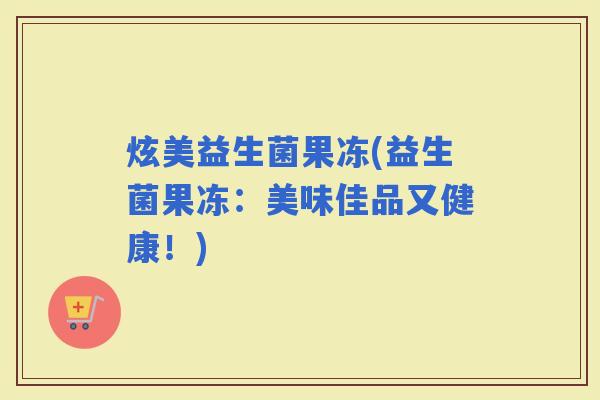 炫美益生菌果冻(益生菌果冻：美味佳品又健康！)