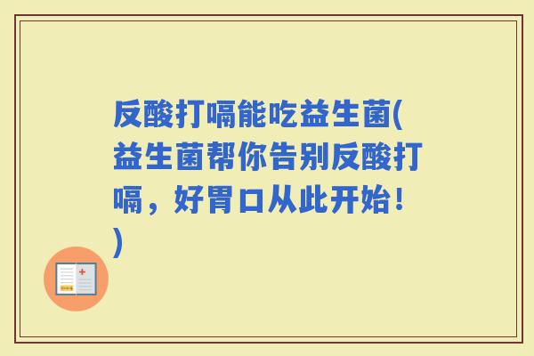 反酸打嗝能吃益生菌(益生菌帮你告别反酸打嗝，好胃口从此开始！)