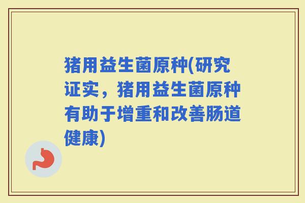 猪用益生菌原种(研究证实，猪用益生菌原种有助于增重和改善肠道健康)