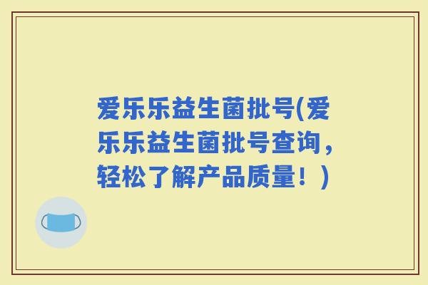 爱乐乐益生菌批号(爱乐乐益生菌批号查询，轻松了解产品质量！)