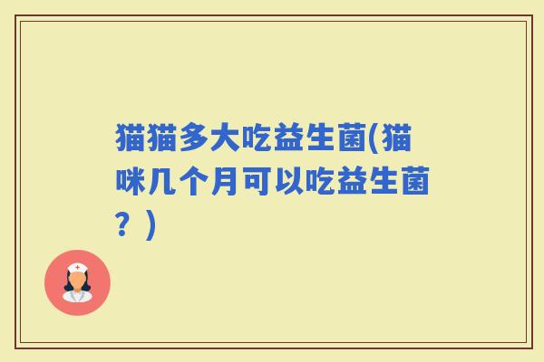 猫猫多大吃益生菌(猫咪几个月可以吃益生菌？)