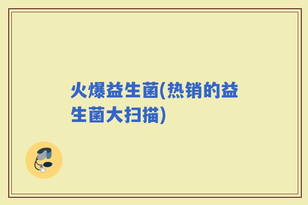 火爆益生菌(热销的益生菌大扫描)