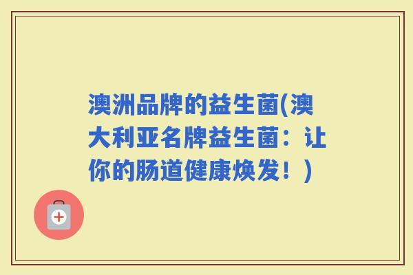 澳洲品牌的益生菌(澳大利亚名牌益生菌：让你的肠道健康焕发！)